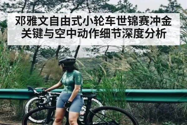 邓雅文自由式小轮车世锦赛冲金关键与空中动作细节深度分析